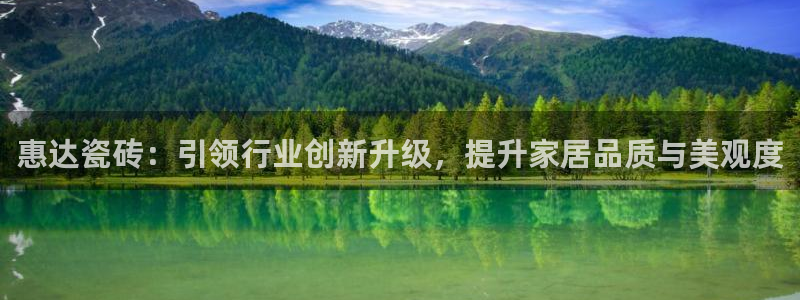 金年会最新登录：惠达瓷砖：引领行业创新升级，提升家居品质与美观度